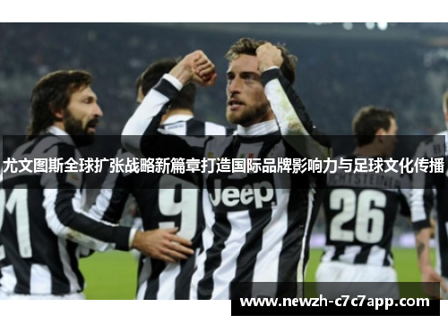 尤文图斯全球扩张战略新篇章打造国际品牌影响力与足球文化传播